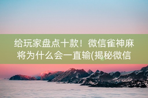 给玩家盘点十款！微信雀神麻将为什么会一直输(揭秘微信里输赢技巧)