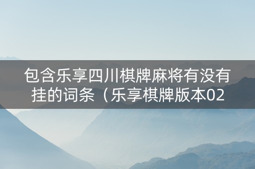 包含乐享四川棋牌麻将有没有挂的词条（乐享棋牌版本02230）