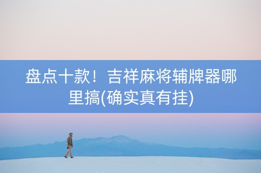 盘点十款！吉祥麻将辅牌器哪里搞(确实真有挂)