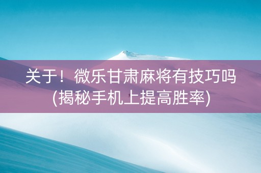 关于！微乐甘肃麻将有技巧吗(揭秘手机上提高胜率)