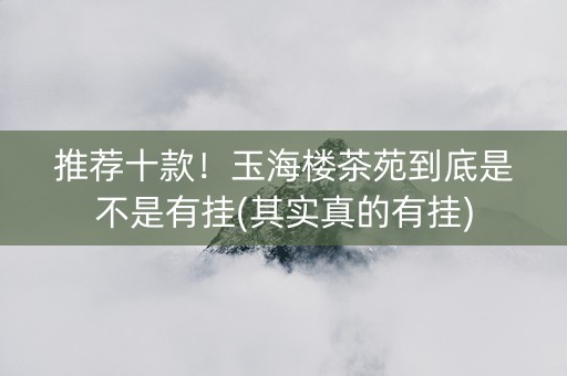 推荐十款！玉海楼茶苑到底是不是有挂(其实真的有挂)