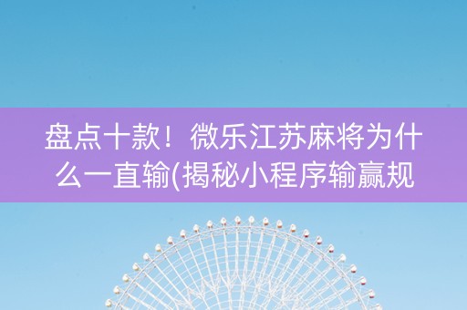 盘点十款！微乐江苏麻将为什么一直输(揭秘小程序输赢规律)