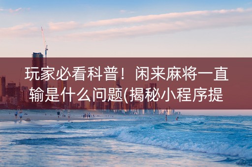 玩家必看科普！闲来麻将一直输是什么问题(揭秘小程序提高胜率)