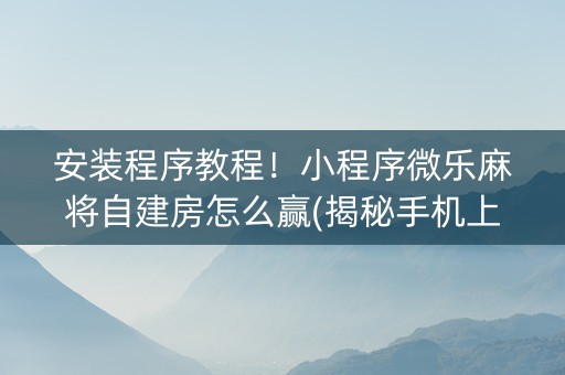 安装程序教程！小程序微乐麻将自建房怎么赢(揭秘手机上确实有猫腻)
