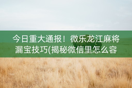 今日重大通报！微乐龙江麻将漏宝技巧(揭秘微信里怎么容易赢)