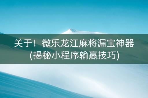 关于！微乐龙江麻将漏宝神器(揭秘小程序输赢技巧)
