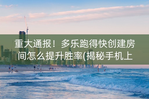 重大通报！多乐跑得快创建房间怎么提升胜率(揭秘手机上助赢软件)