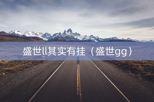 盛世ll其实有挂（盛世gg）