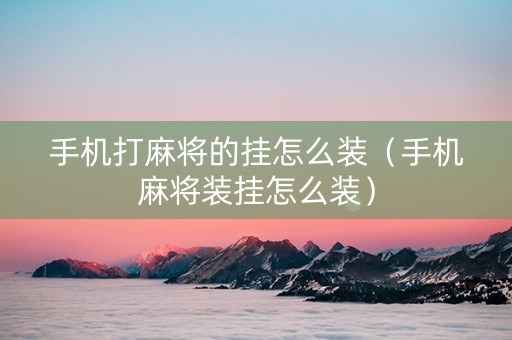 手机打麻将的挂怎么装（手机麻将装挂怎么装）