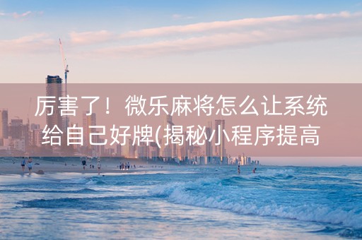 厉害了！微乐麻将怎么让系统给自己好牌(揭秘小程序提高胜率)