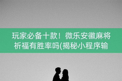 玩家必备十款！微乐安徽麻将祈福有胜率吗(揭秘小程序输赢规律)