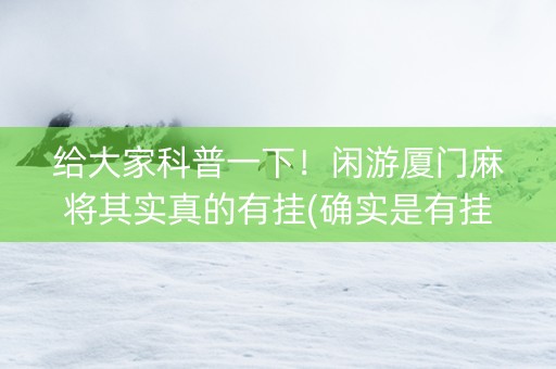 给大家科普一下！闲游厦门麻将其实真的有挂(确实是有挂)