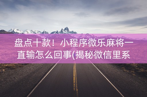 盘点十款！小程序微乐麻将一直输怎么回事(揭秘微信里系统发好牌)