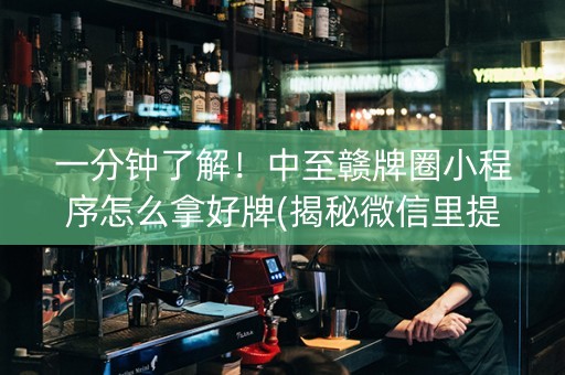 一分钟了解！中至赣牌圈小程序怎么拿好牌(揭秘微信里提高赢的概率)