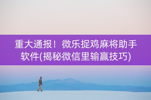 重大通报！微乐捉鸡麻将助手软件(揭秘微信里输赢技巧)