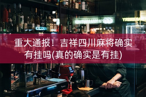 重大通报！吉祥四川麻将确实有挂吗(真的确实是有挂)
