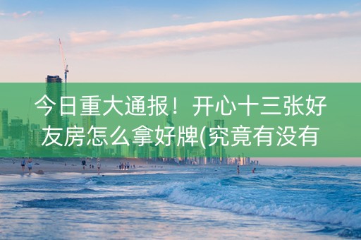 今日重大通报！开心十三张好友房怎么拿好牌(究竟有没有挂)