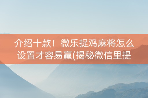 介绍十款！微乐捉鸡麻将怎么设置才容易赢(揭秘微信里提高赢的概率)