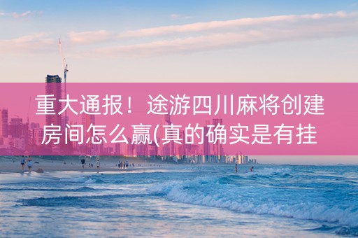 重大通报！途游四川麻将创建房间怎么赢(真的确实是有挂)