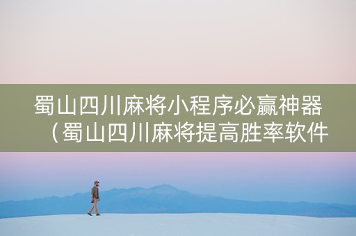 蜀山四川麻将小程序必赢神器（蜀山四川麻将提高胜率软件）