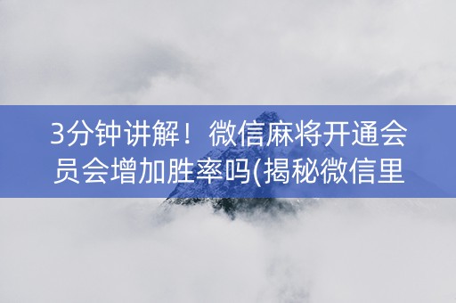 3分钟讲解！微信麻将开通会员会增加胜率吗(揭秘微信里赢牌技巧)