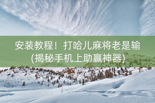 安装教程！打哈儿麻将老是输(揭秘手机上助赢神器)