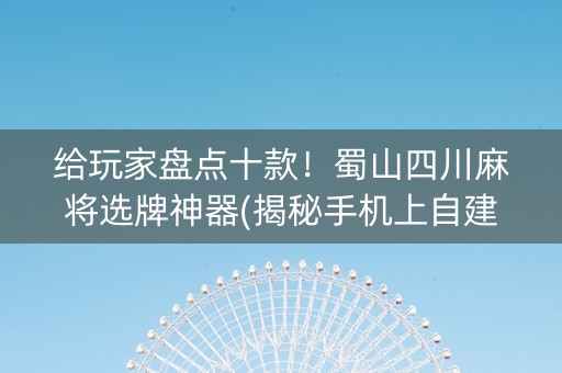 给玩家盘点十款！蜀山四川麻将选牌神器(揭秘手机上自建房怎么赢)