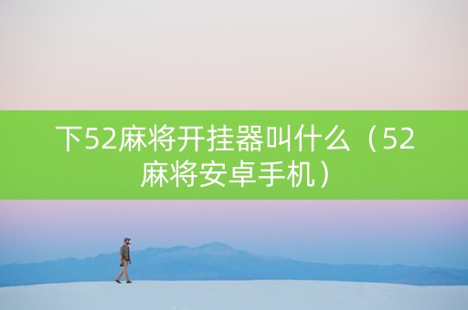 下52麻将开挂器叫什么（52麻将安卓手机）