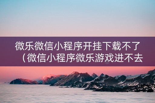 微乐微信小程序开挂下载不了（微信小程序微乐游戏进不去）