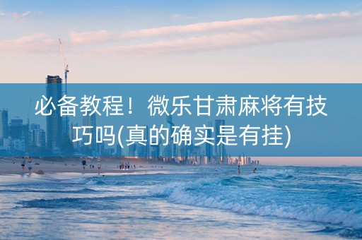 必备教程！微乐甘肃麻将有技巧吗(真的确实是有挂)