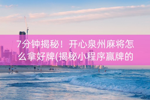 7分钟揭秘！开心泉州麻将怎么拿好牌(揭秘小程序赢牌的技巧)