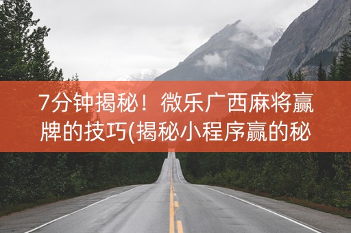 7分钟揭秘！微乐广西麻将赢牌的技巧(揭秘小程序赢的秘诀)