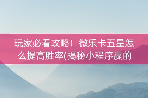 玩家必看攻略！微乐卡五星怎么提高胜率(揭秘小程序赢的诀窍)