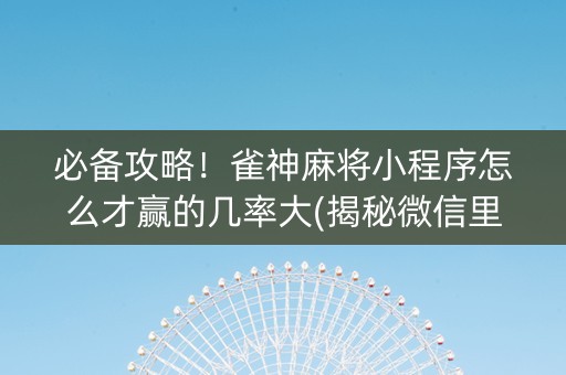必备攻略！雀神麻将小程序怎么才赢的几率大(揭秘微信里赢牌技巧)