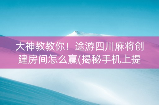 大神教教你！途游四川麻将创建房间怎么赢(揭秘手机上提高胜率)