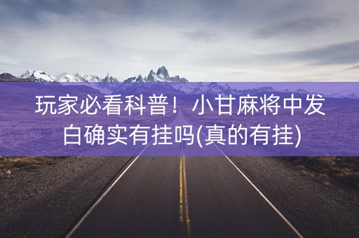 玩家必看科普！小甘麻将中发白确实有挂吗(真的有挂)