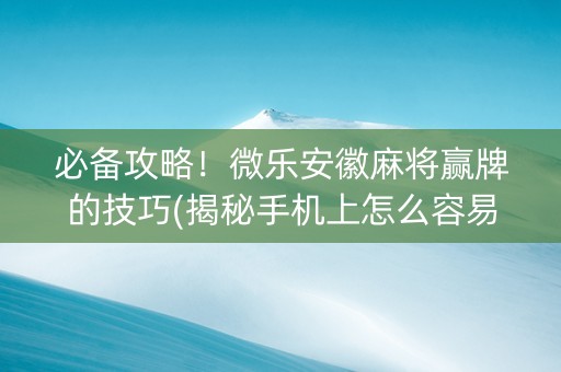 必备攻略！微乐安徽麻将赢牌的技巧(揭秘手机上怎么容易赢)