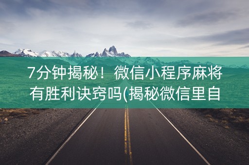7分钟揭秘！微信小程序麻将有胜利诀窍吗(揭秘微信里自建房怎么赢)