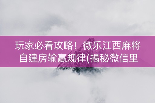 玩家必看攻略！微乐江西麻将自建房输赢规律(揭秘微信里输赢技巧)