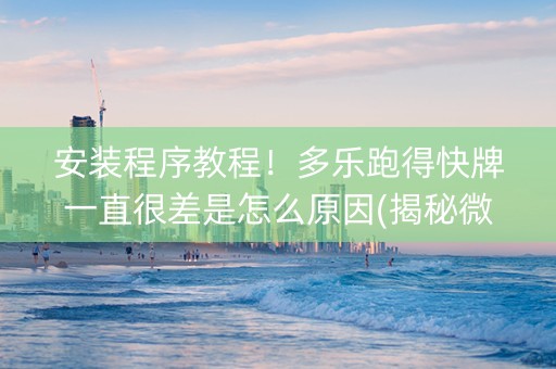 安装程序教程！多乐跑得快牌一直很差是怎么原因(揭秘微信里输赢规律)