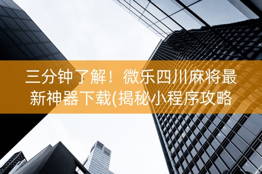 三分钟了解！微乐四川麻将最新神器下载(揭秘小程序攻略插件)
