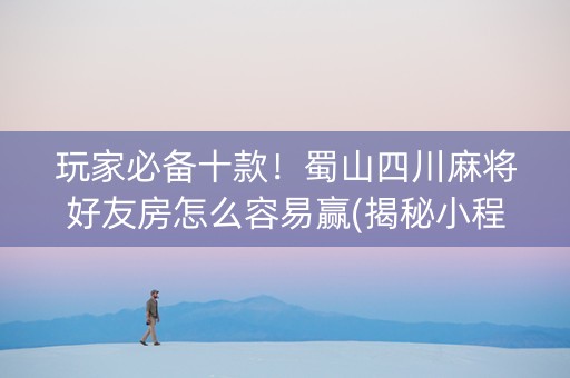 玩家必备十款！蜀山四川麻将好友房怎么容易赢(揭秘小程序输赢规律)