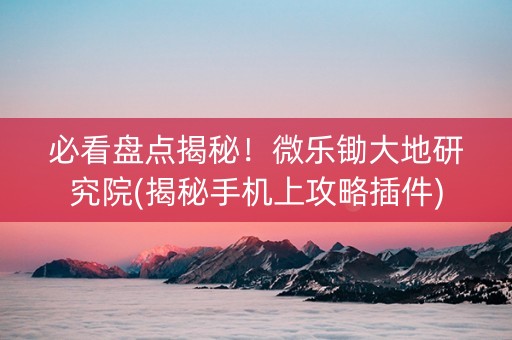 必看盘点揭秘！微乐锄大地研究院(揭秘手机上攻略插件)