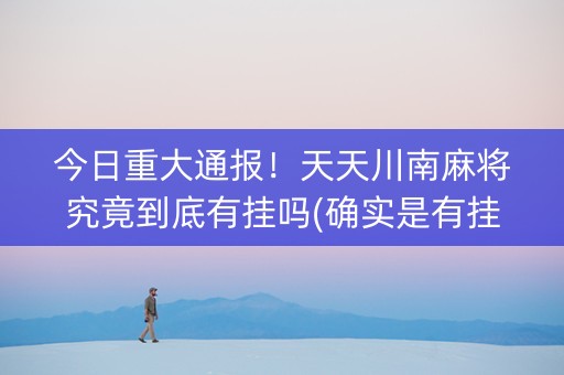 今日重大通报！天天川南麻将究竟到底有挂吗(确实是有挂的)