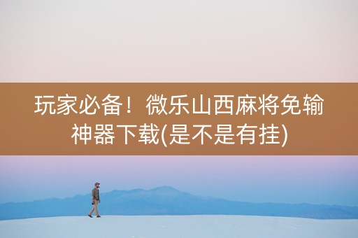 玩家必备！微乐山西麻将免输神器下载(是不是有挂)