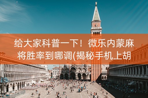 给大家科普一下！微乐内蒙麻将胜率到哪调(揭秘手机上胡牌神器)