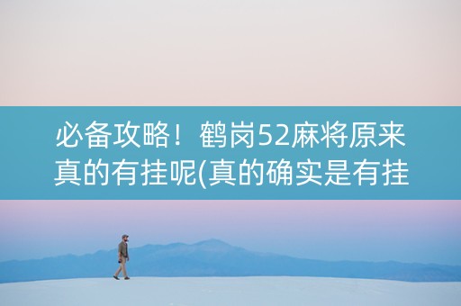 必备攻略！鹤岗52麻将原来真的有挂呢(真的确实是有挂)
