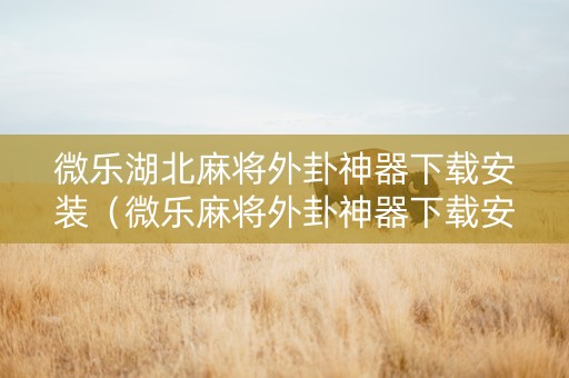 微乐湖北麻将外卦神器下载安装（微乐麻将外卦神器下载安装多少钱）