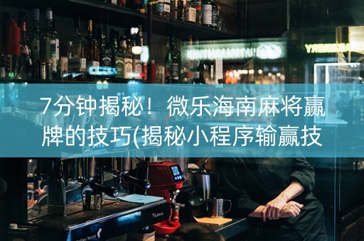 7分钟揭秘！微乐海南麻将赢牌的技巧(揭秘小程序输赢技巧)
