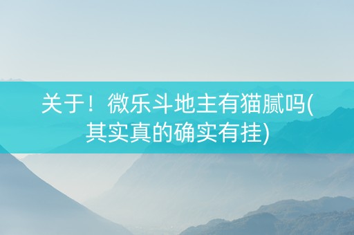 关于！微乐斗地主有猫腻吗(其实真的确实有挂)